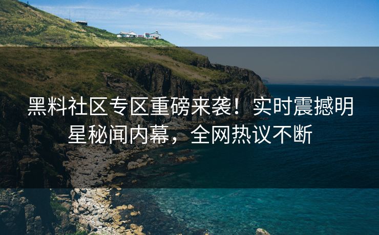 黑料社区专区重磅来袭！实时震撼明星秘闻内幕，全网热议不断
