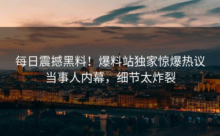 每日震撼黑料！爆料站独家惊爆热议当事人内幕，细节太炸裂