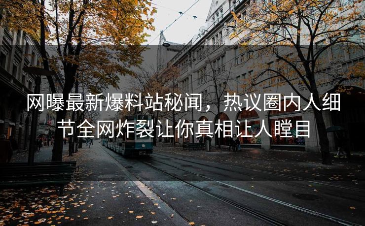 网曝最新爆料站秘闻，热议圈内人细节全网炸裂让你真相让人瞠目