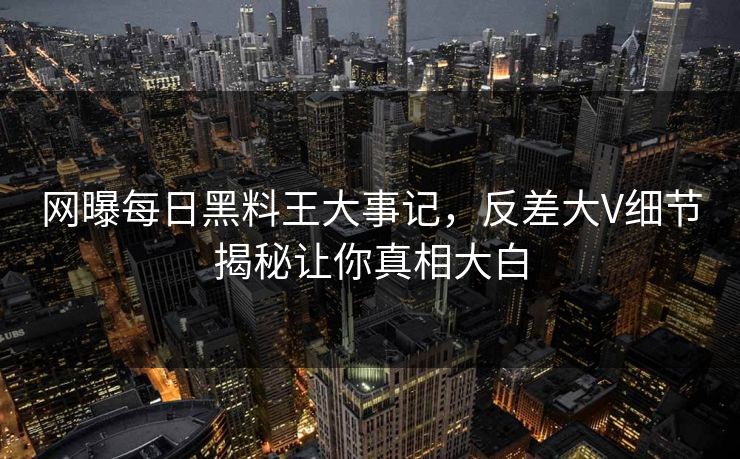 网曝每日黑料王大事记，反差大V细节揭秘让你真相大白