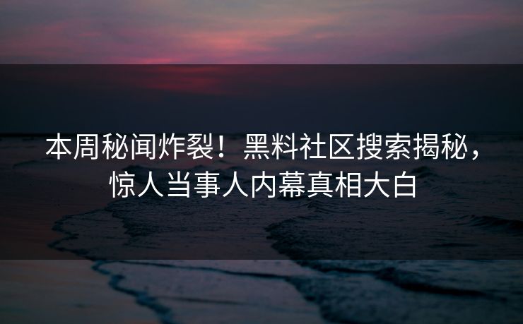本周秘闻炸裂！黑料社区搜索揭秘，惊人当事人内幕真相大白