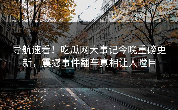 导航速看！吃瓜网大事记今晚重磅更新，震撼事件翻车真相让人瞠目