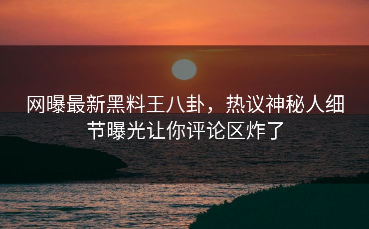 网曝最新黑料王八卦，热议神秘人细节曝光让你评论区炸了