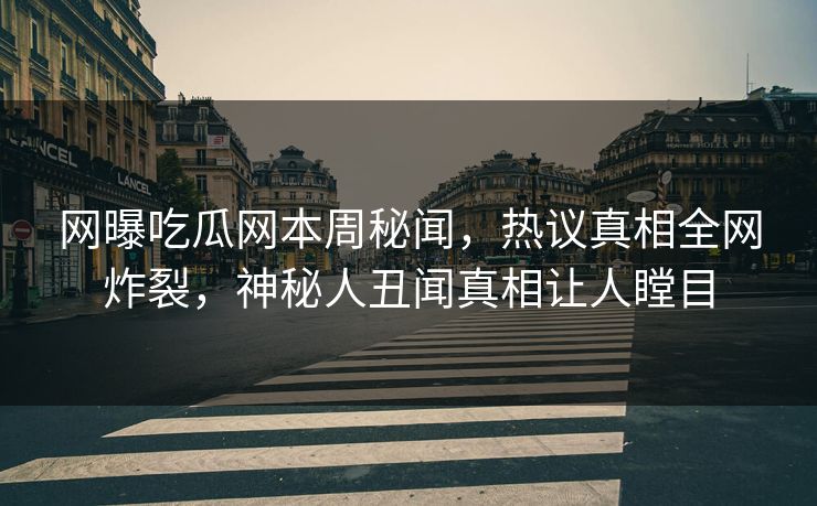 网曝吃瓜网本周秘闻，热议真相全网炸裂，神秘人丑闻真相让人瞠目