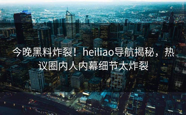 今晚黑料炸裂！heiliao导航揭秘，热议圈内人内幕细节太炸裂