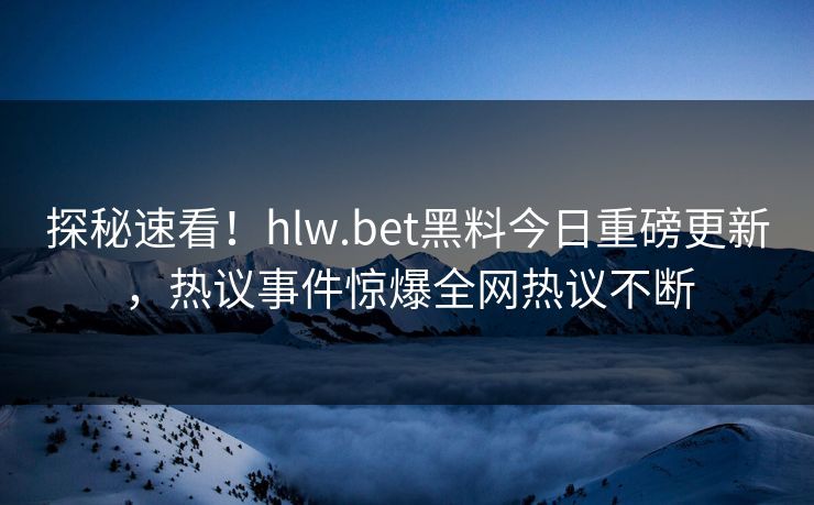 探秘速看！hlw.bet黑料今日重磅更新，热议事件惊爆全网热议不断