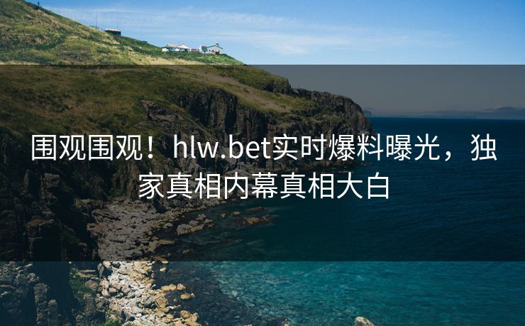 围观围观！hlw.bet实时爆料曝光，独家真相内幕真相大白