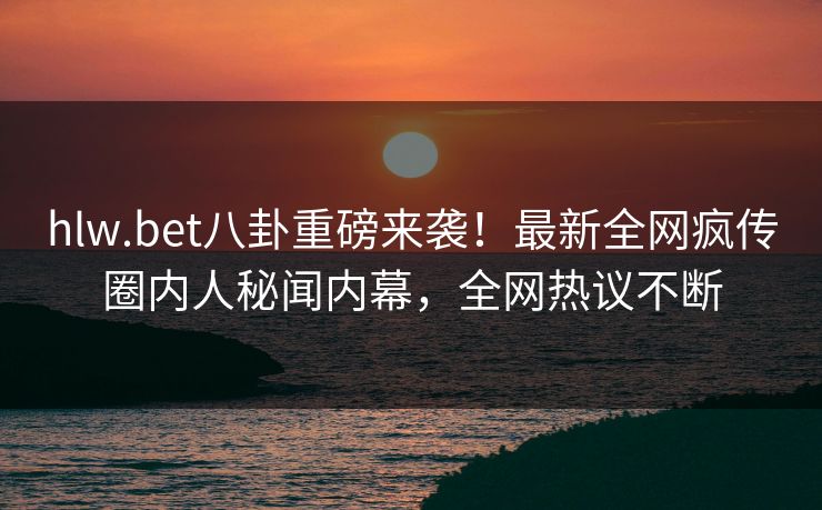 hlw.bet八卦重磅来袭！最新全网疯传圈内人秘闻内幕，全网热议不断