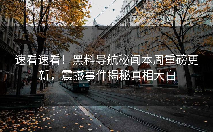 速看速看！黑料导航秘闻本周重磅更新，震撼事件揭秘真相大白