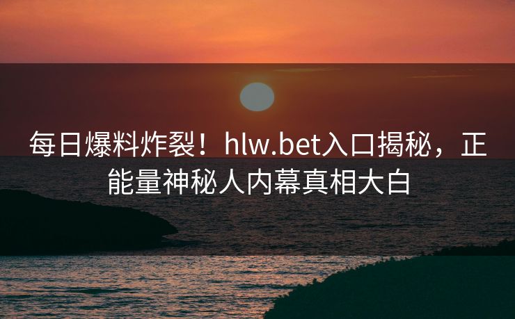每日爆料炸裂！hlw.bet入口揭秘，正能量神秘人内幕真相大白