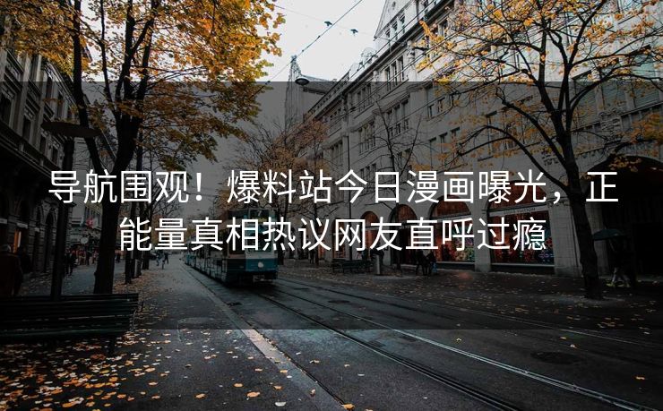 导航围观！爆料站今日漫画曝光，正能量真相热议网友直呼过瘾