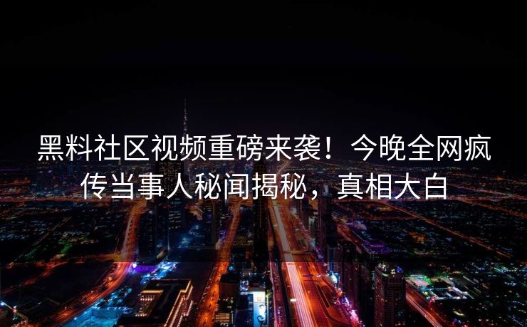 黑料社区视频重磅来袭！今晚全网疯传当事人秘闻揭秘，真相大白