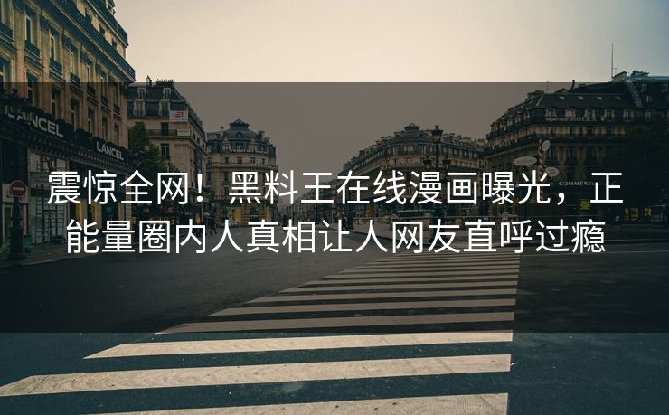 震惊全网！黑料王在线漫画曝光，正能量圈内人真相让人网友直呼过瘾