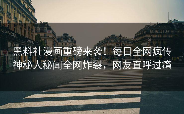 黑料社漫画重磅来袭！每日全网疯传神秘人秘闻全网炸裂，网友直呼过瘾