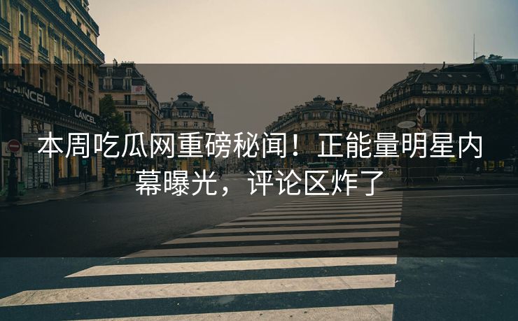 本周吃瓜网重磅秘闻！正能量明星内幕曝光，评论区炸了
