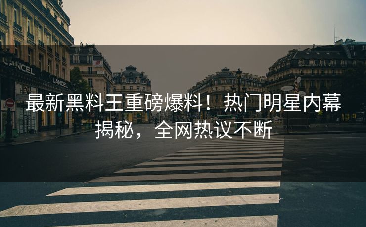 最新黑料王重磅爆料！热门明星内幕揭秘，全网热议不断