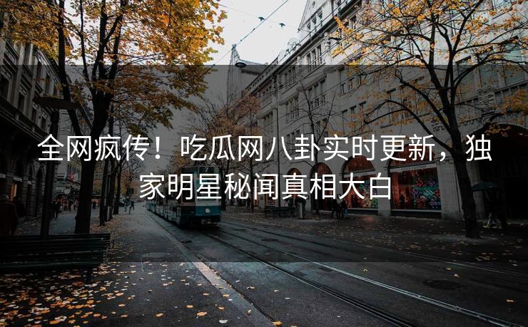 全网疯传！吃瓜网八卦实时更新，独家明星秘闻真相大白