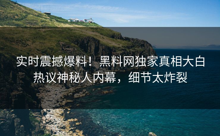 实时震撼爆料！黑料网独家真相大白热议神秘人内幕，细节太炸裂