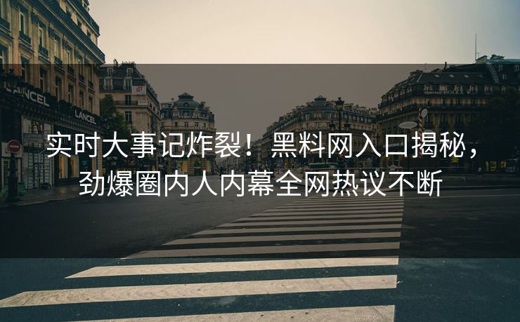 实时大事记炸裂！黑料网入口揭秘，劲爆圈内人内幕全网热议不断