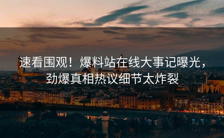 速看围观！爆料站在线大事记曝光，劲爆真相热议细节太炸裂
