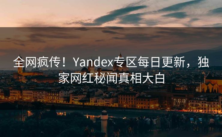 全网疯传！Yandex专区每日更新，独家网红秘闻真相大白
