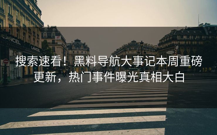 搜索速看！黑料导航大事记本周重磅更新，热门事件曝光真相大白