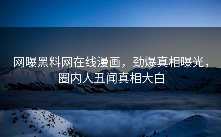 网曝黑料网在线漫画，劲爆真相曝光，圈内人丑闻真相大白