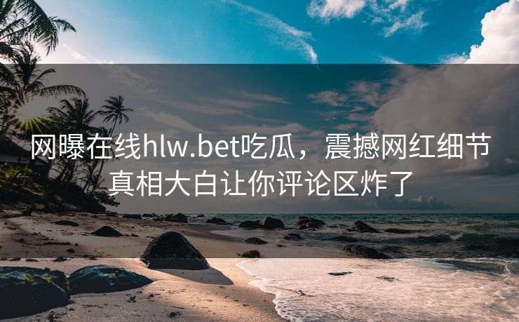 网曝在线hlw.bet吃瓜，震撼网红细节真相大白让你评论区炸了