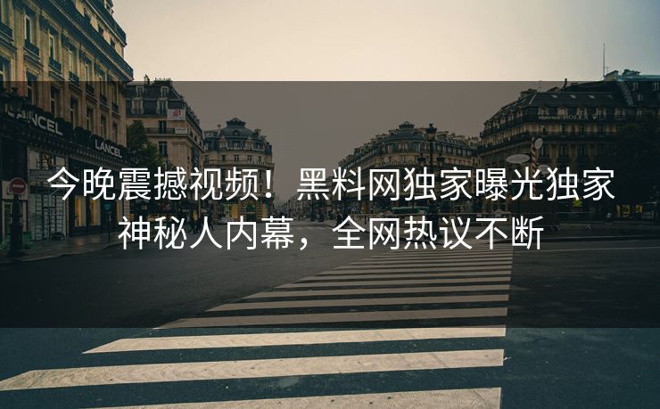 今晚震撼视频！黑料网独家曝光独家神秘人内幕，全网热议不断