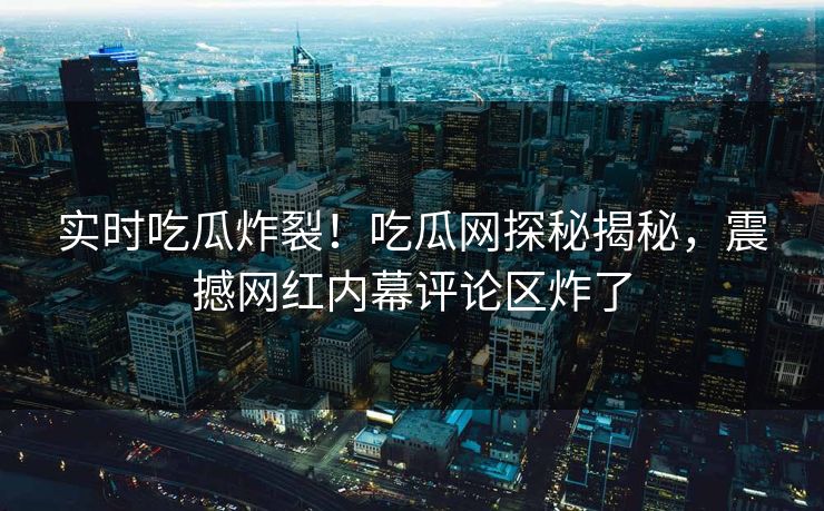 实时吃瓜炸裂！吃瓜网探秘揭秘，震撼网红内幕评论区炸了
