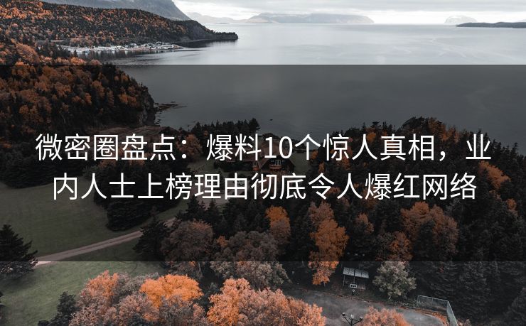 微密圈盘点：爆料10个惊人真相，业内人士上榜理由彻底令人爆红网络