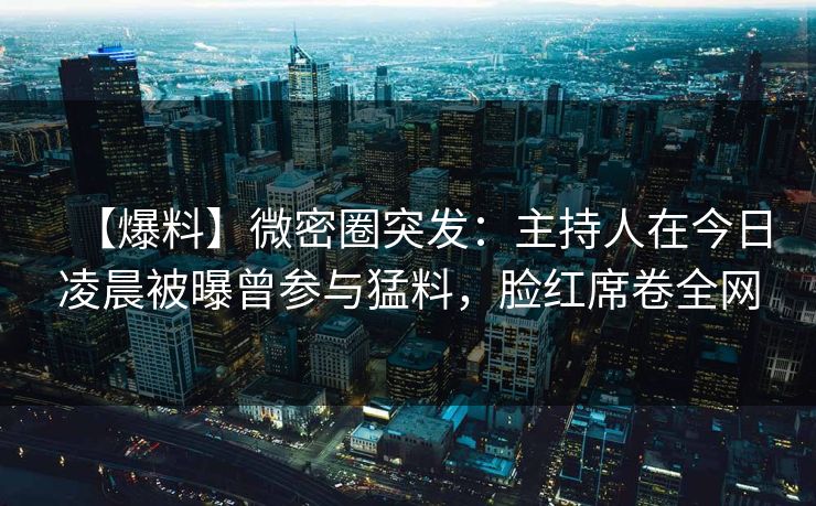 【爆料】微密圈突发：主持人在今日凌晨被曝曾参与猛料，脸红席卷全网