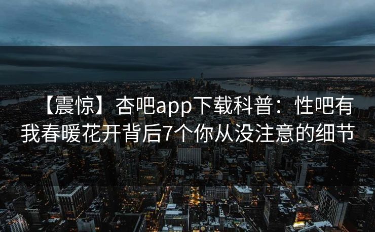 【震惊】杏吧app下载科普：性吧有我春暖花开背后7个你从没注意的细节