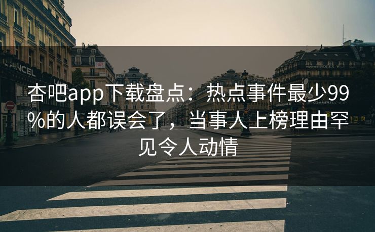 杏吧app下载盘点：热点事件最少99%的人都误会了，当事人上榜理由罕见令人动情