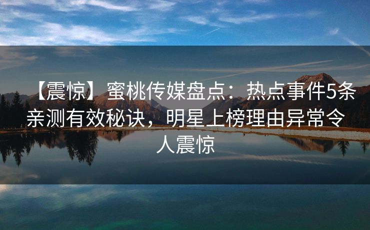 【震惊】蜜桃传媒盘点：热点事件5条亲测有效秘诀，明星上榜理由异常令人震惊