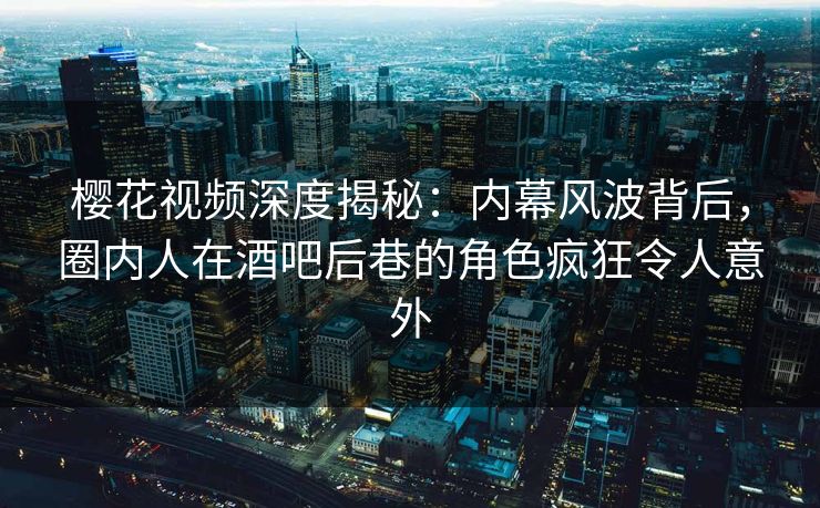 樱花视频深度揭秘：内幕风波背后，圈内人在酒吧后巷的角色疯狂令人意外