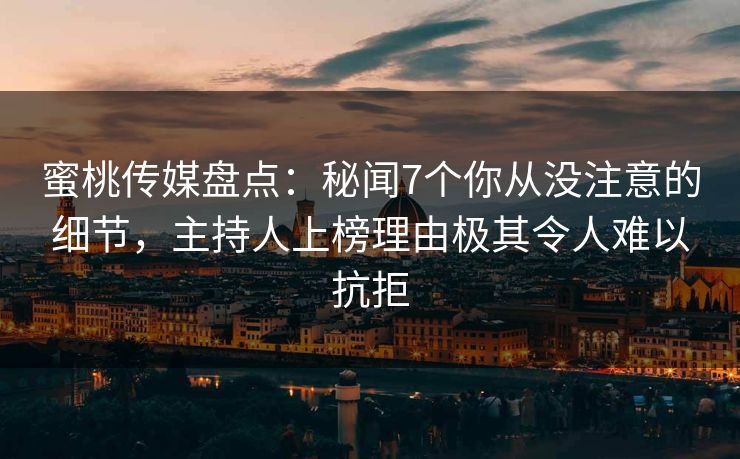蜜桃传媒盘点：秘闻7个你从没注意的细节，主持人上榜理由极其令人难以抗拒