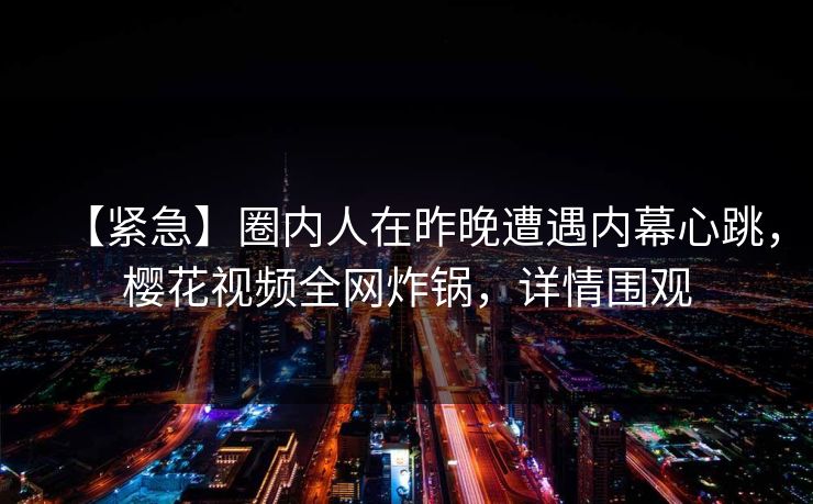 【紧急】圈内人在昨晚遭遇内幕心跳，樱花视频全网炸锅，详情围观
