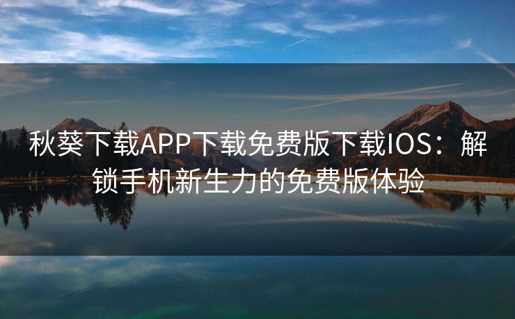 秋葵下载APP下载免费版下载IOS：解锁手机新生力的免费版体验