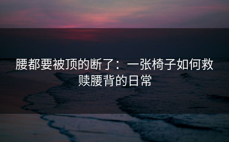 腰都要被顶的断了：一张椅子如何救赎腰背的日常