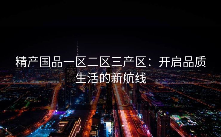 精产国品一区二区三产区：开启品质生活的新航线
