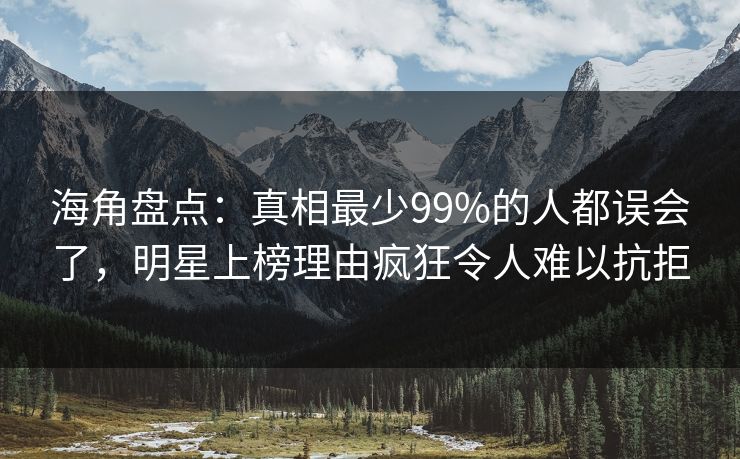 海角盘点：真相最少99%的人都误会了，明星上榜理由疯狂令人难以抗拒