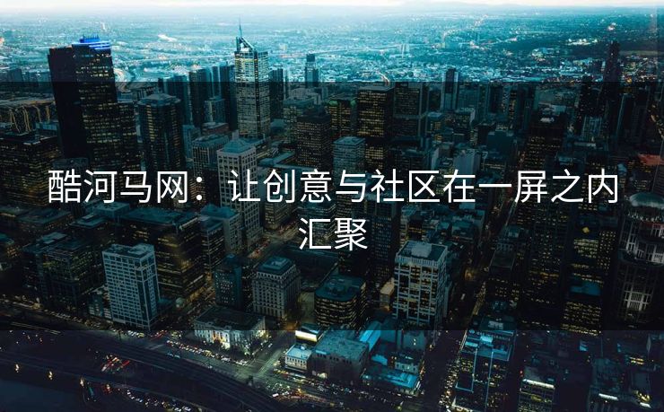 酷河马网：让创意与社区在一屏之内汇聚