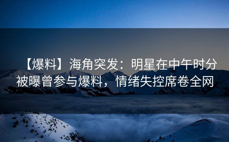 【爆料】海角突发：明星在中午时分被曝曾参与爆料，情绪失控席卷全网