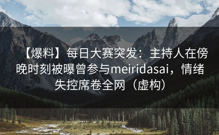 【爆料】每日大赛突发：主持人在傍晚时刻被曝曾参与meiridasai，情绪失控席卷全网（虚构）