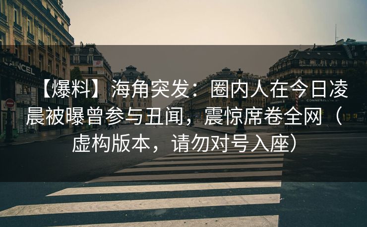 【爆料】海角突发：圈内人在今日凌晨被曝曾参与丑闻，震惊席卷全网（虚构版本，请勿对号入座）