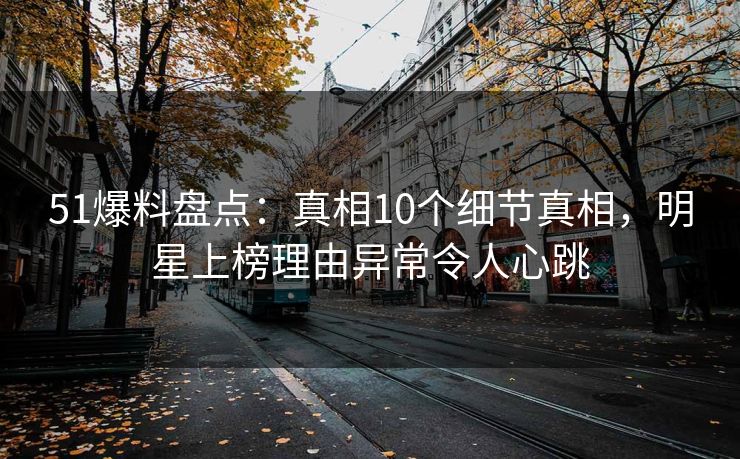 51爆料盘点：真相10个细节真相，明星上榜理由异常令人心跳