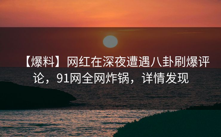 【爆料】网红在深夜遭遇八卦刷爆评论，91网全网炸锅，详情发现