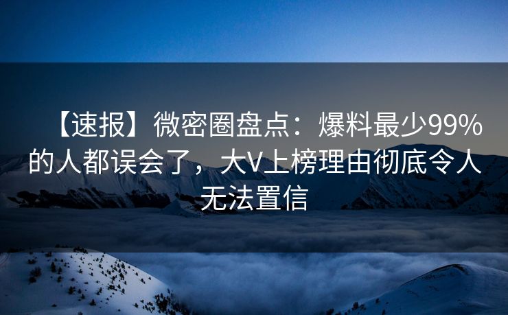【速报】微密圈盘点：爆料最少99%的人都误会了，大V上榜理由彻底令人无法置信