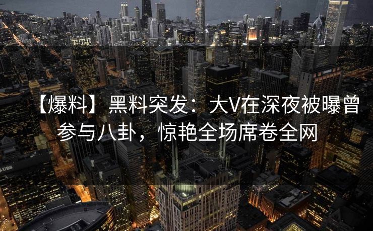 【爆料】黑料突发:大V在深夜被曝曾参与八卦,惊艳全场席卷全网 【爆料】黑料突发:大V在深夜被曝曾参与八卦,惊艳全场席卷全网